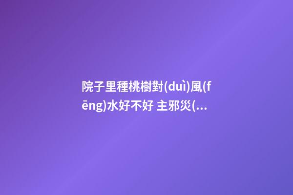 院子里種桃樹對(duì)風(fēng)水好不好 主邪災(zāi)多